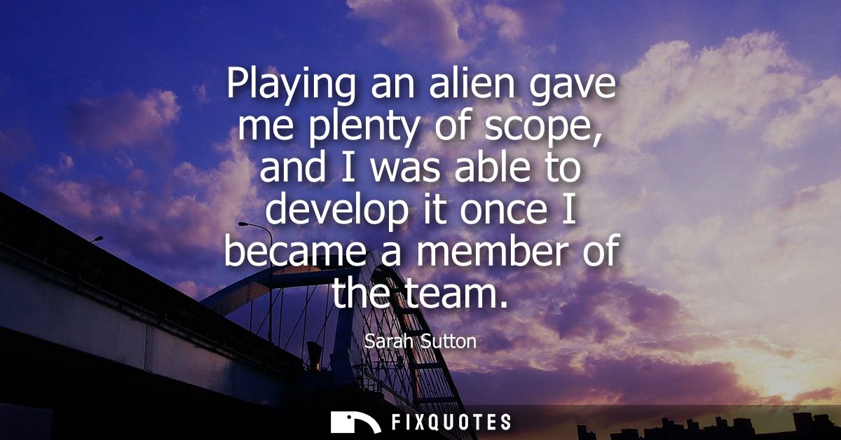 Playing an alien gave me plenty of scope, and I was able to develop it once I became a member of the team