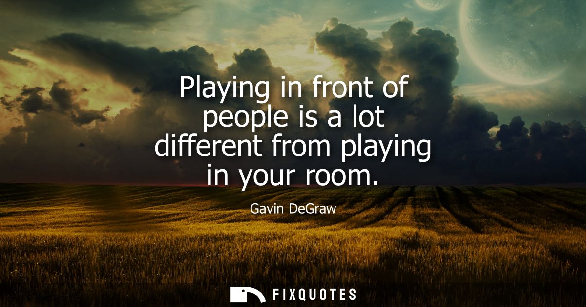 Playing in front of people is a lot different from playing in your room