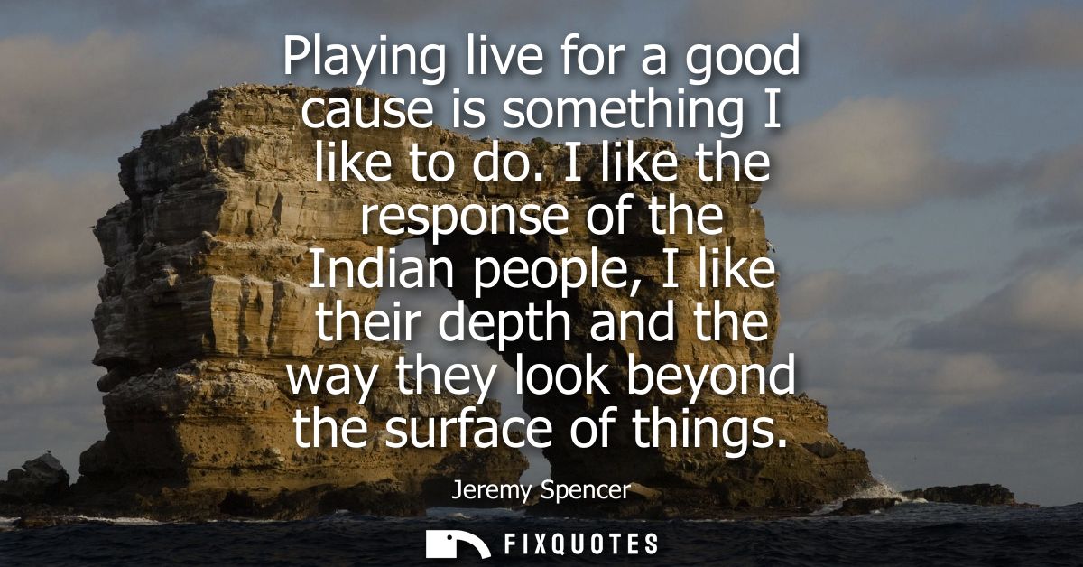 Playing live for a good cause is something I like to do. I like the response of the Indian people, I like their depth an