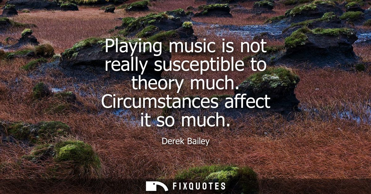 Playing music is not really susceptible to theory much. Circumstances affect it so much