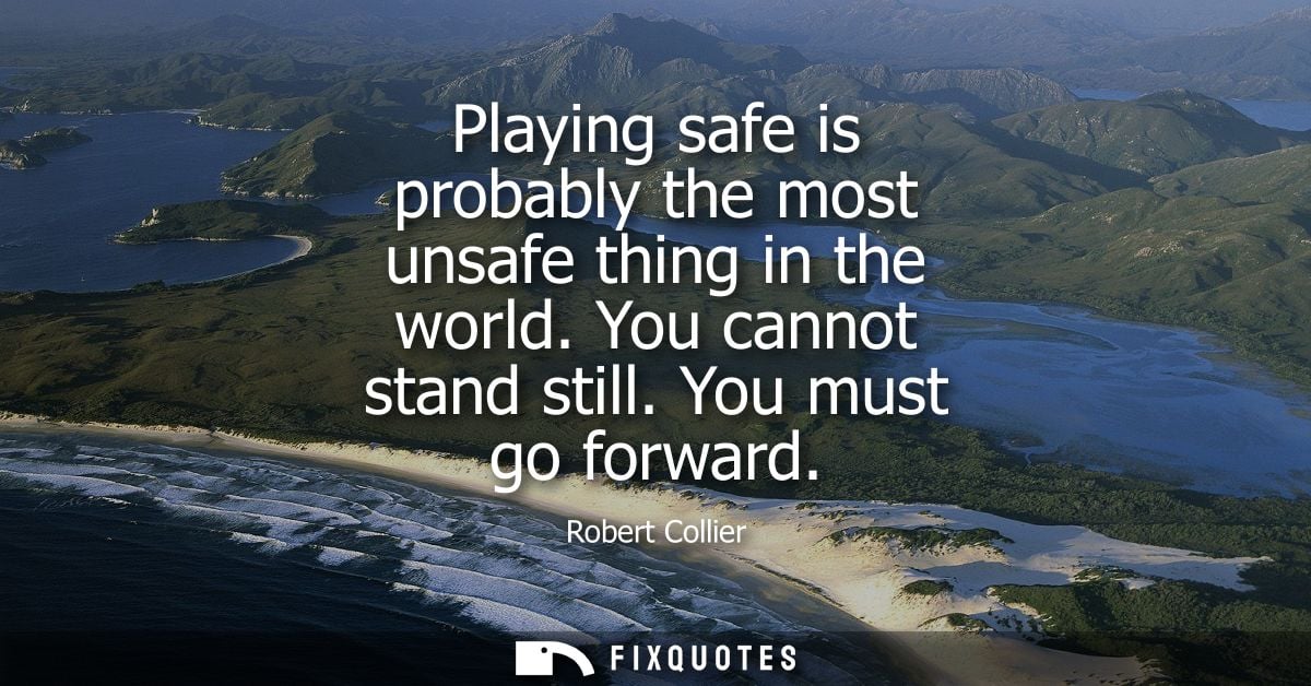 Playing safe is probably the most unsafe thing in the world. You cannot stand still. You must go forward