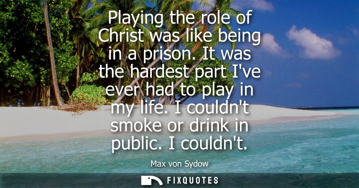 Playing the role of Christ was like being in a prison. It was the hardest part Ive ever had to play in my life. I couldn