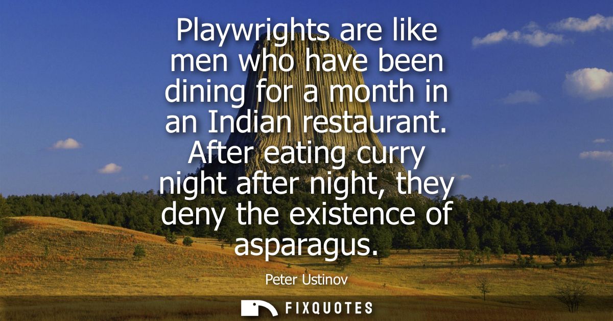 Playwrights are like men who have been dining for a month in an Indian restaurant. After eating curry night after night,