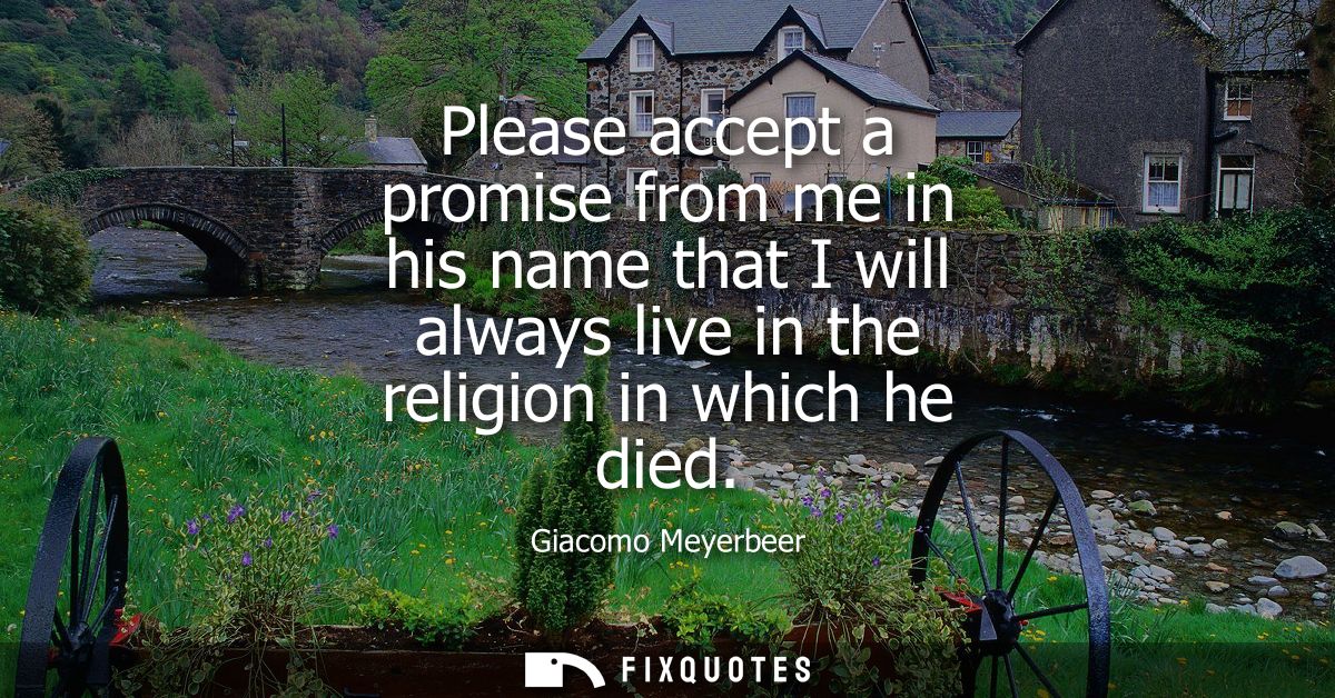 Please accept a promise from me in his name that I will always live in the religion in which he died