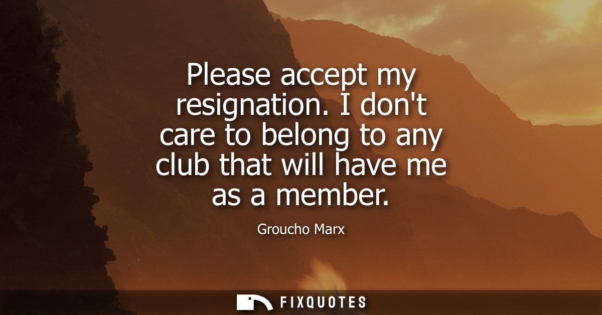 Please accept my resignation. I dont care to belong to any club that will have me as a member