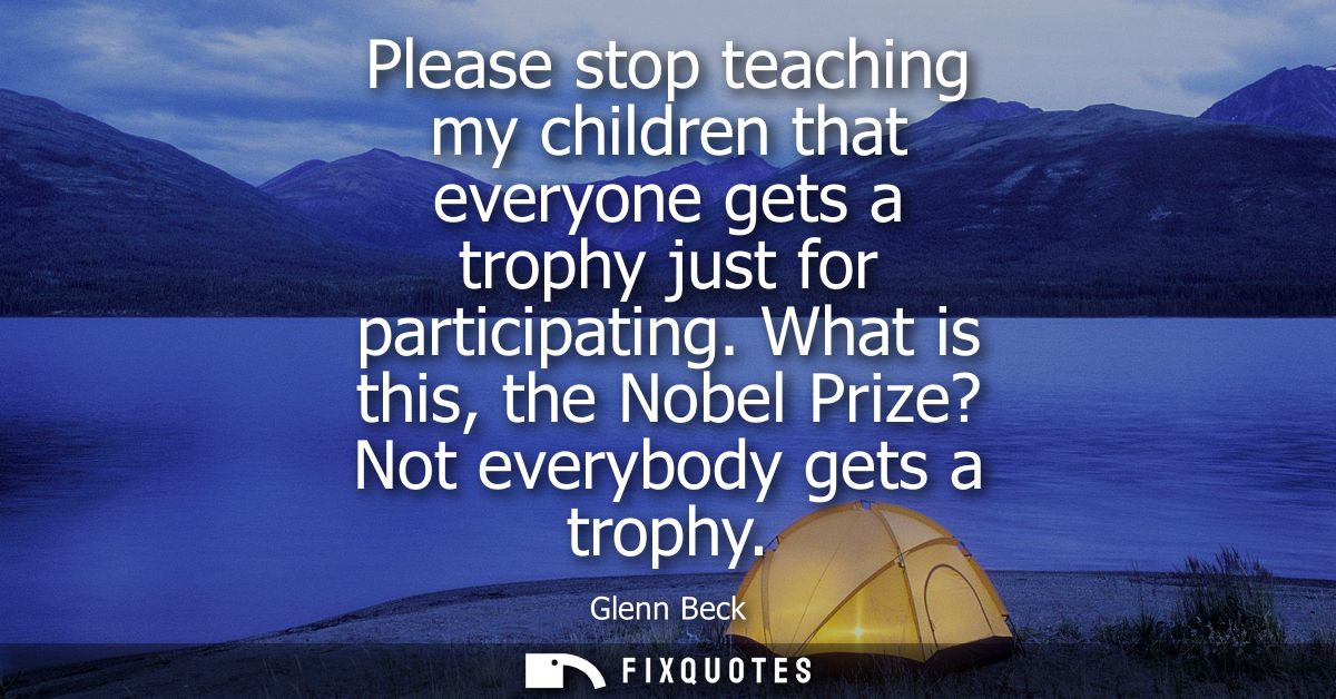Please stop teaching my children that everyone gets a trophy just for participating. What is this, the Nobel Prize? Not 