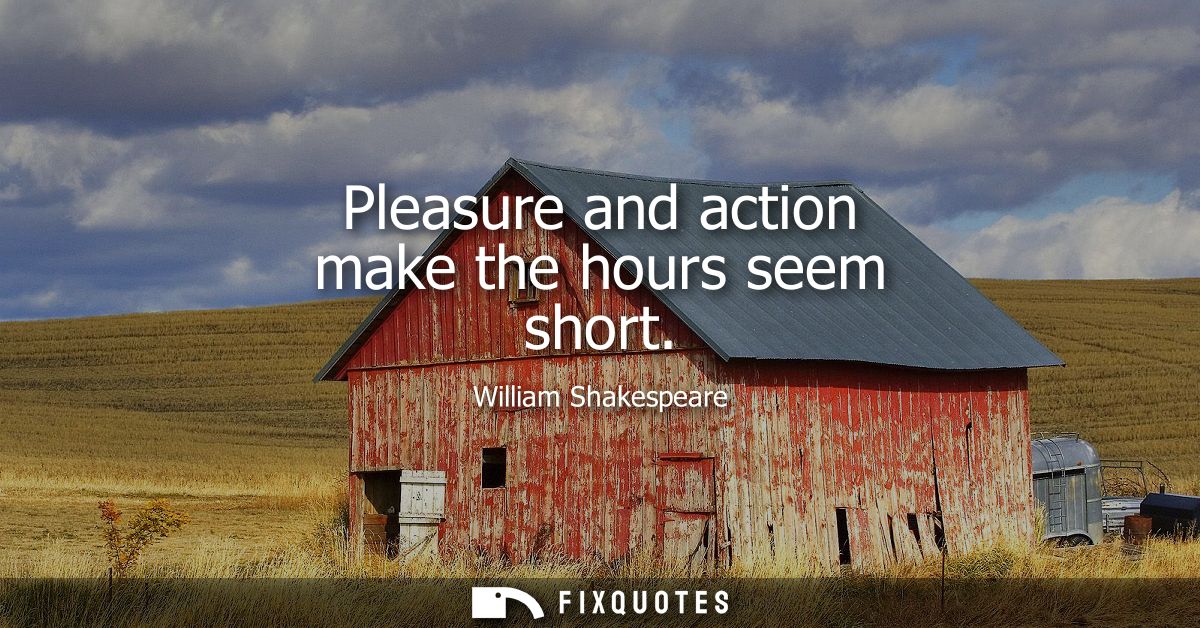 Pleasure and action make the hours seem short