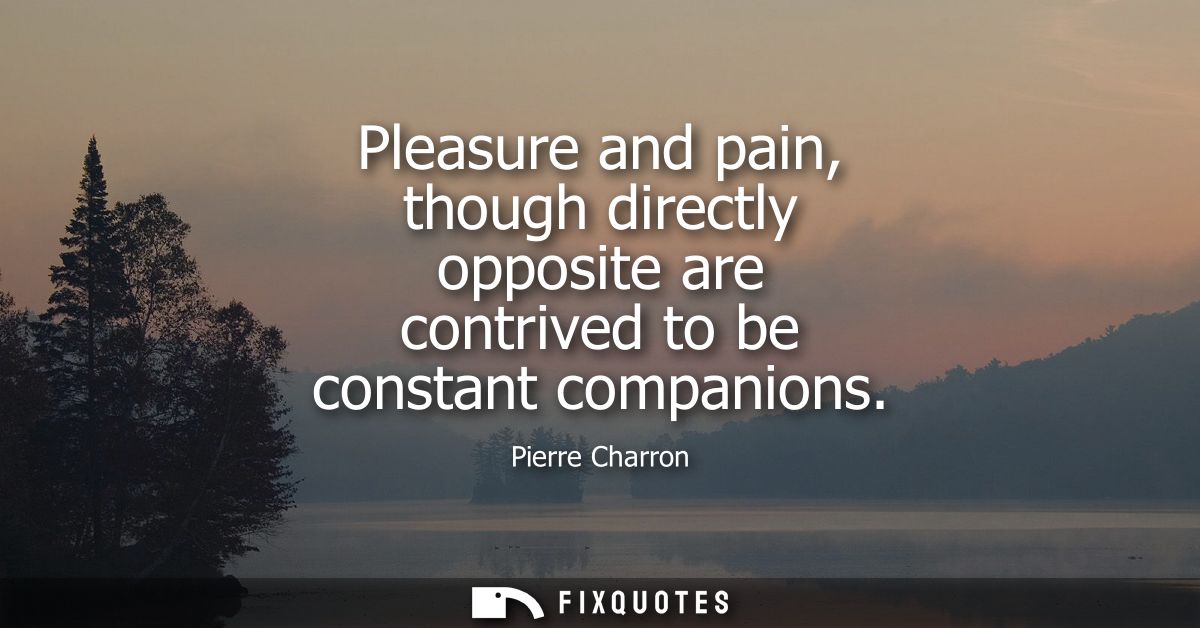 Pleasure and pain, though directly opposite are contrived to be constant companions
