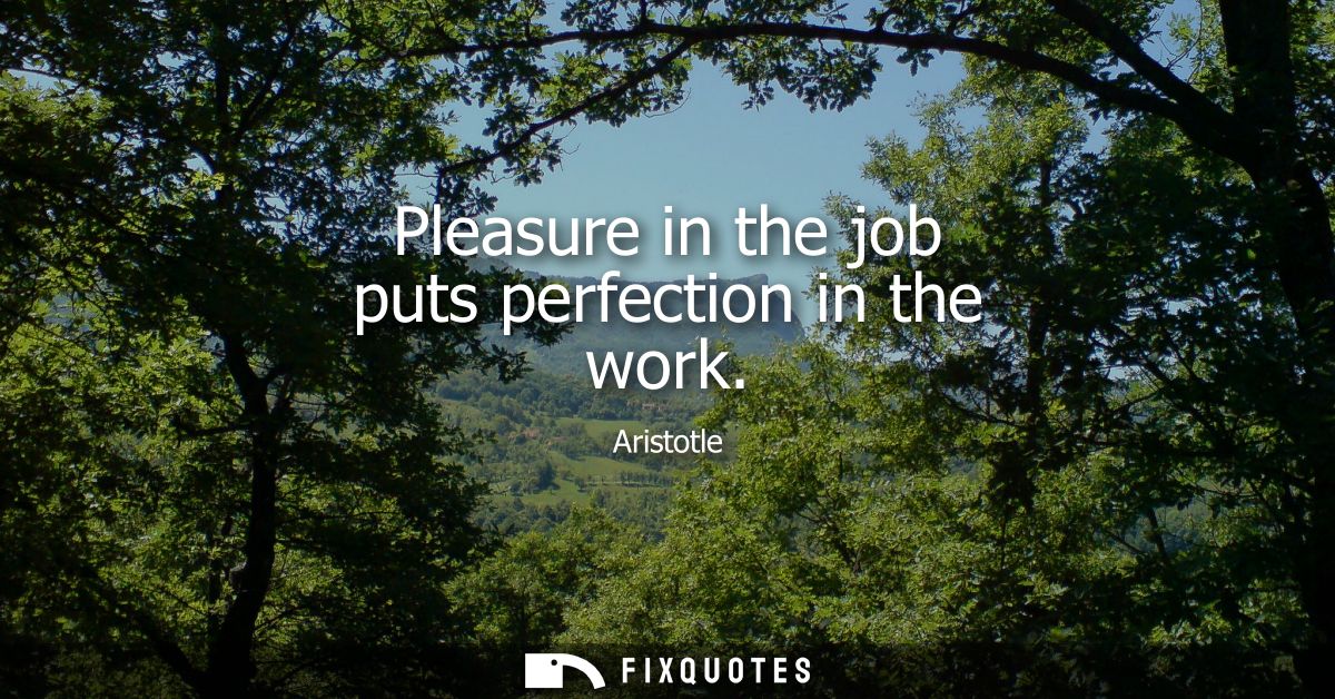 Pleasure in the job puts perfection in the work