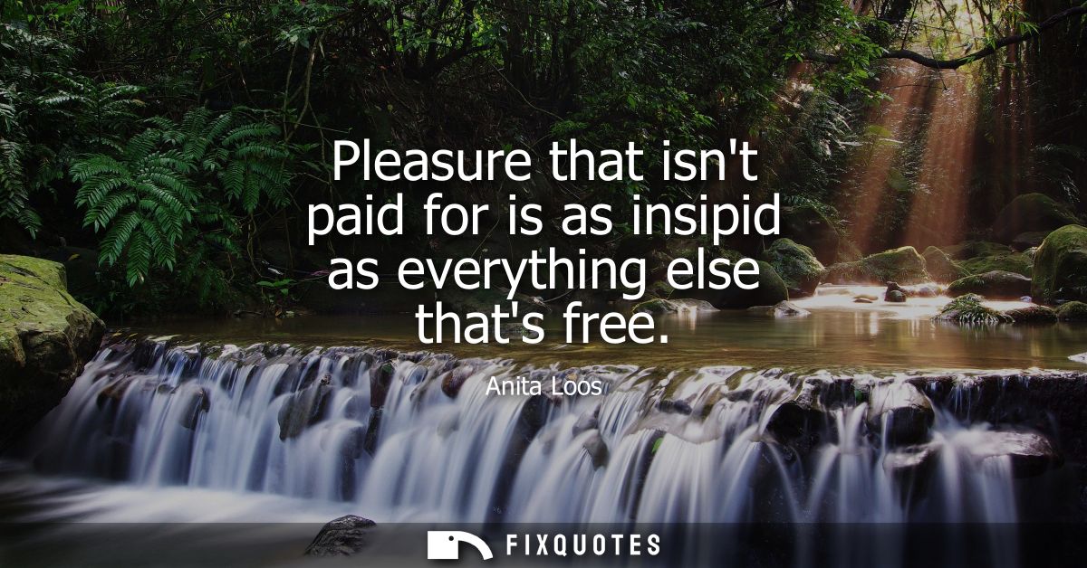 Pleasure that isnt paid for is as insipid as everything else thats free