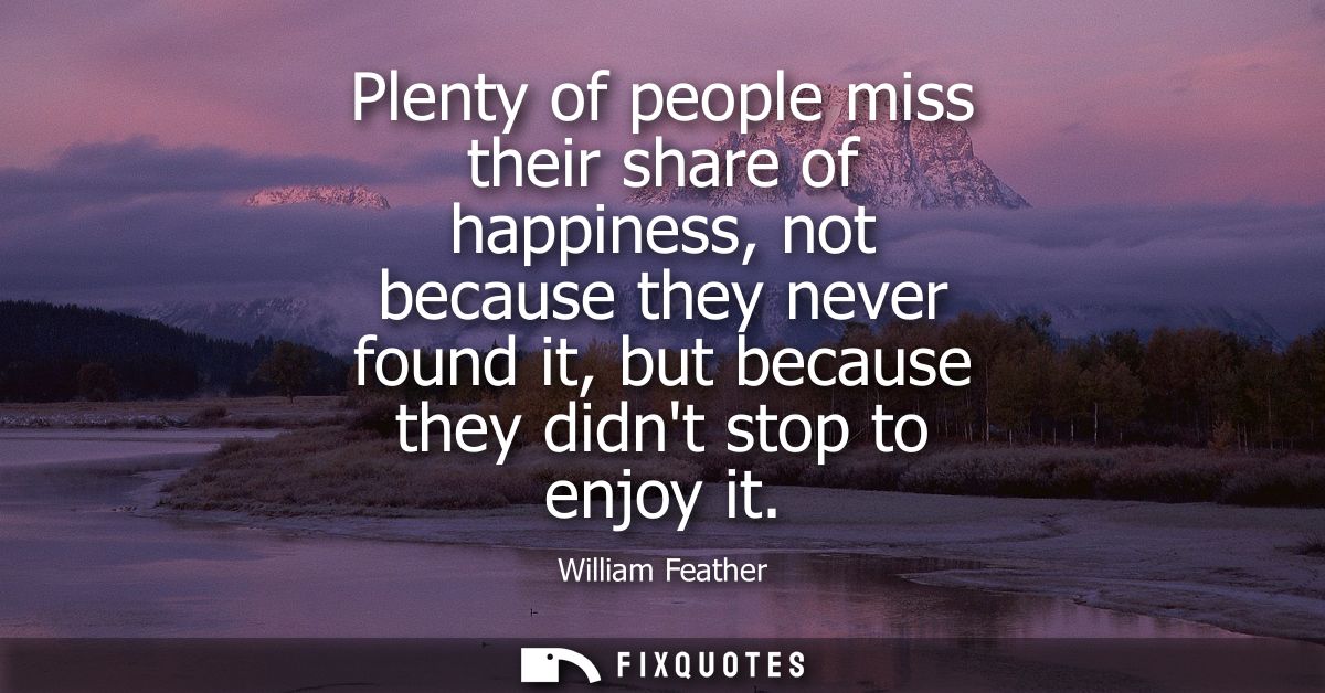 Plenty of people miss their share of happiness, not because they never found it, but because they didnt stop to enjoy it