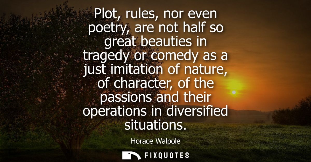 Plot, rules, nor even poetry, are not half so great beauties in tragedy or comedy as a just imitation of nature, of char