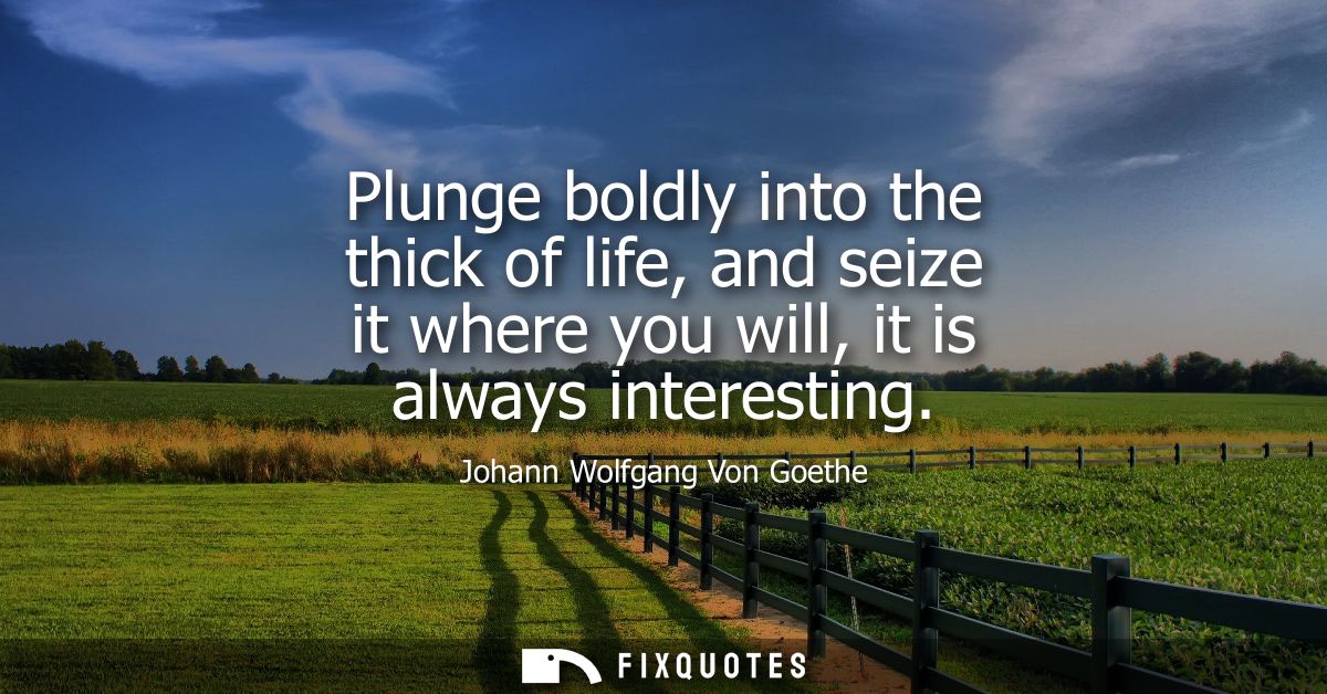 Plunge boldly into the thick of life, and seize it where you will, it is always interesting