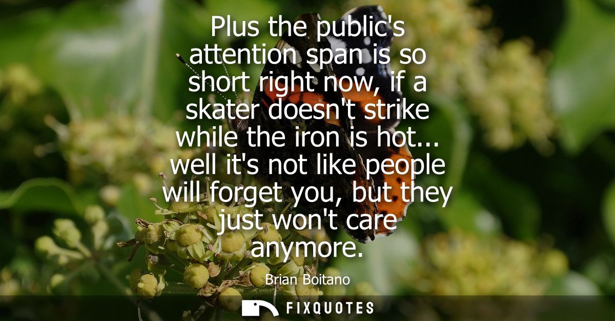 Plus the publics attention span is so short right now, if a skater doesnt strike while the iron is hot...