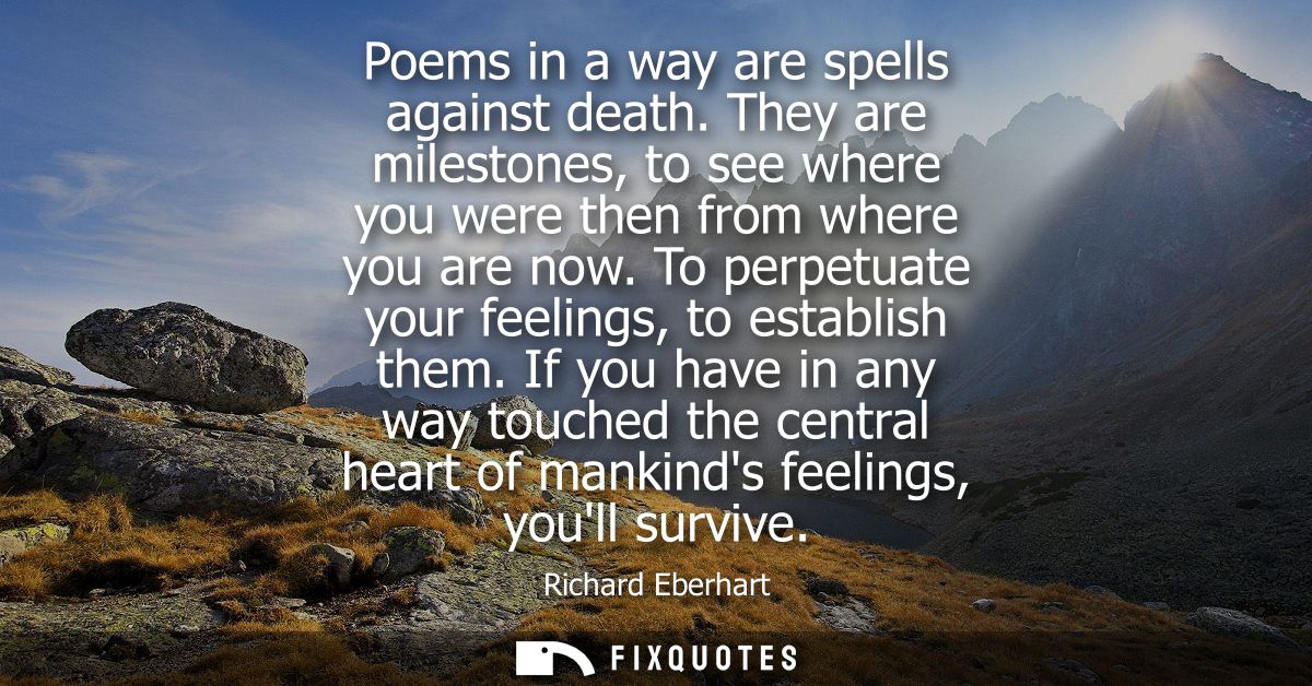 Poems in a way are spells against death. They are milestones, to see where you were then from where you are now. To perp