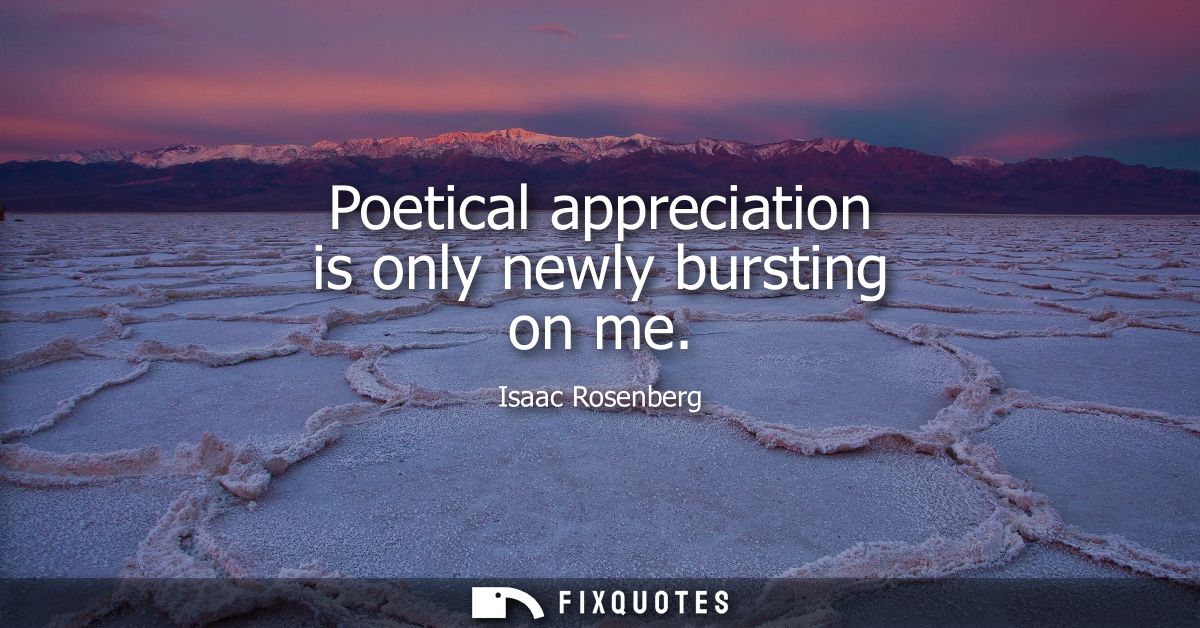 Poetical appreciation is only newly bursting on me