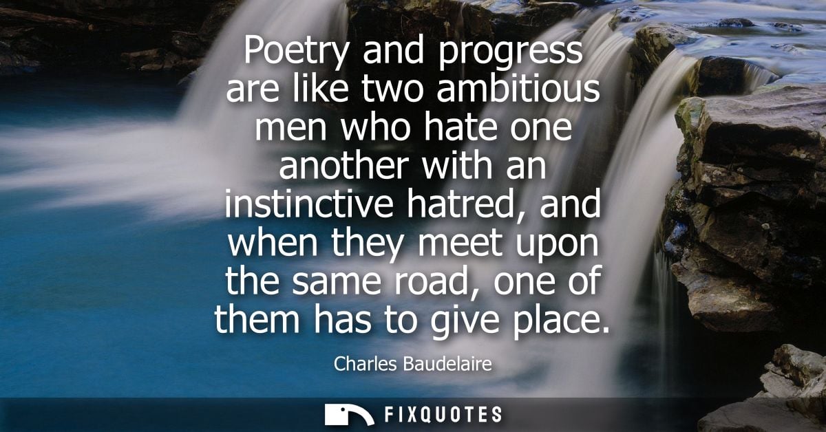 Poetry and progress are like two ambitious men who hate one another with an instinctive hatred, and when they meet upon 