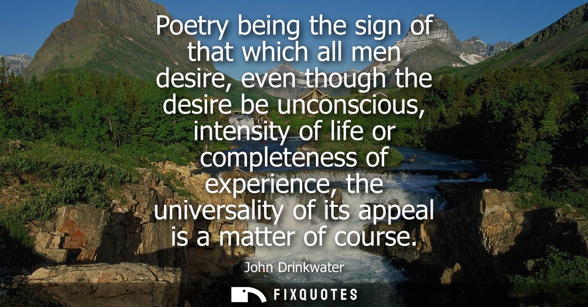 Poetry being the sign of that which all men desire, even though the desire be unconscious, intensity of life or complete
