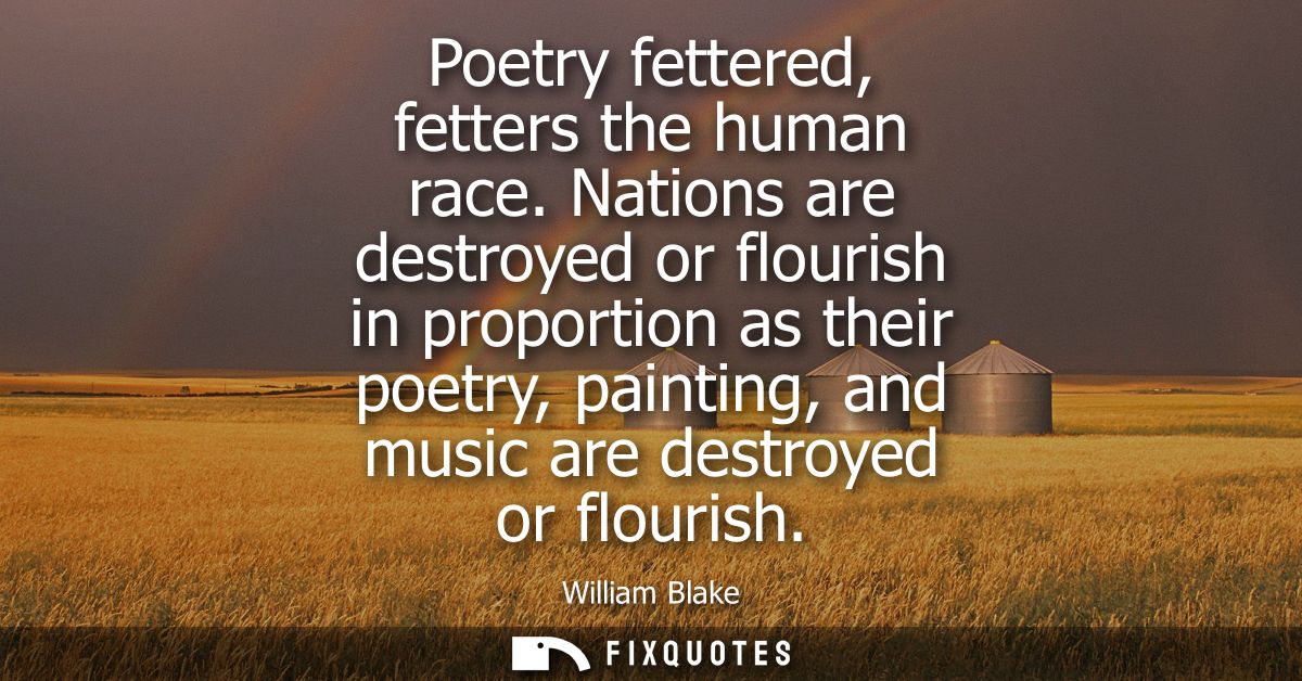 Poetry fettered, fetters the human race. Nations are destroyed or flourish in proportion as their poetry, painting, and 