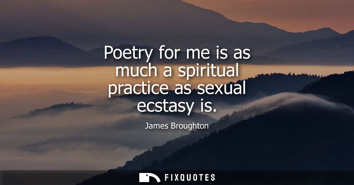 Poetry for me is as much a spiritual practice as sexual ecstasy is