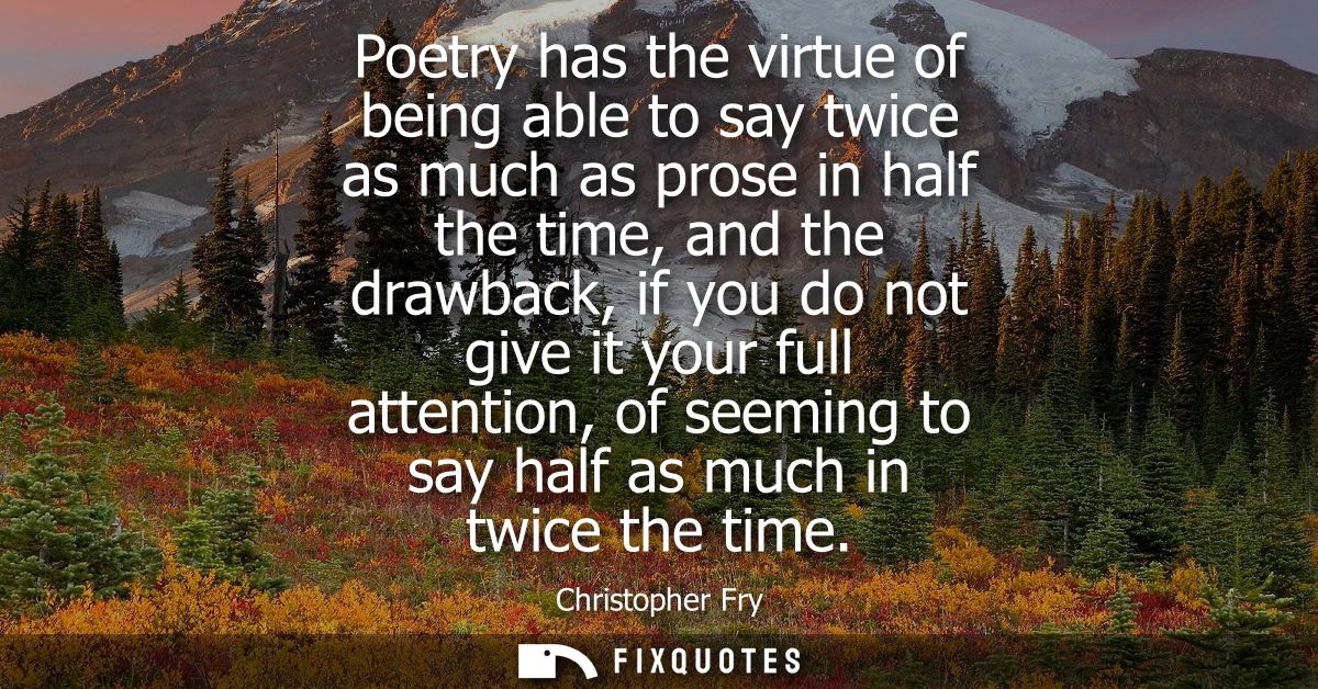Poetry has the virtue of being able to say twice as much as prose in half the time, and the drawback, if you do not give