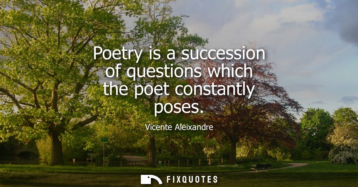 Poetry is a succession of questions which the poet constantly poses