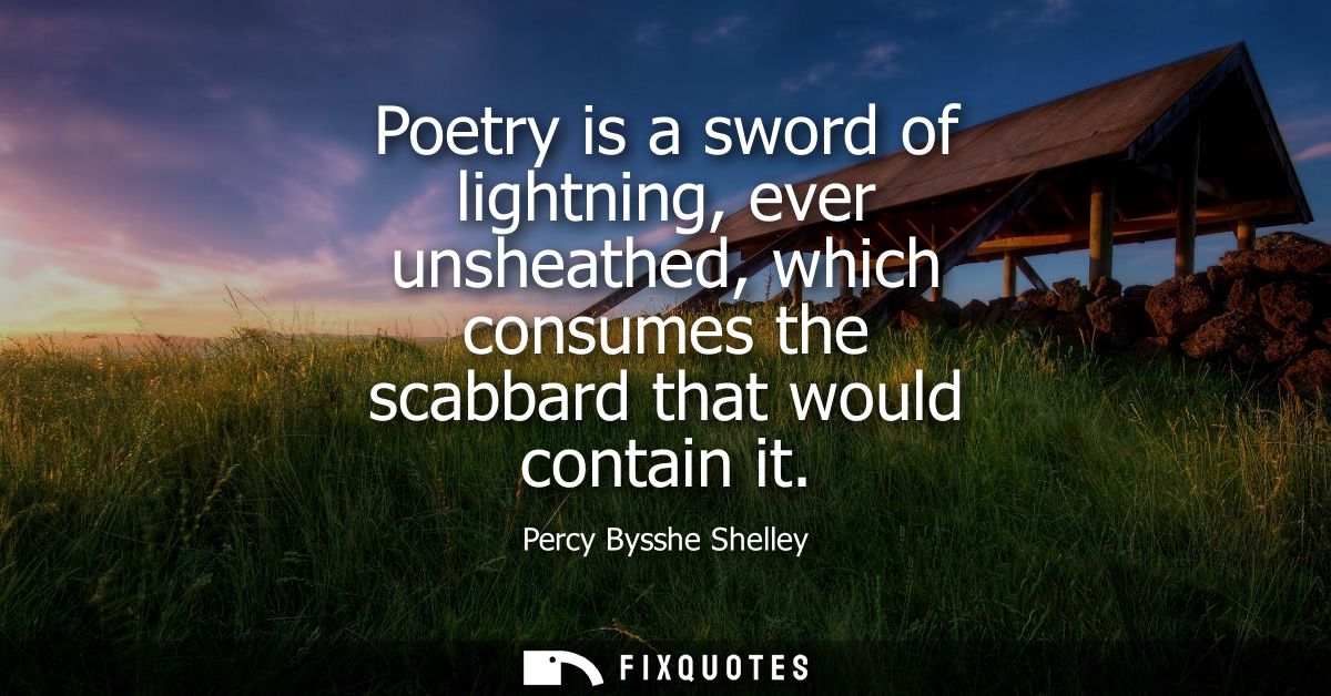 Poetry is a sword of lightning, ever unsheathed, which consumes the scabbard that would contain it