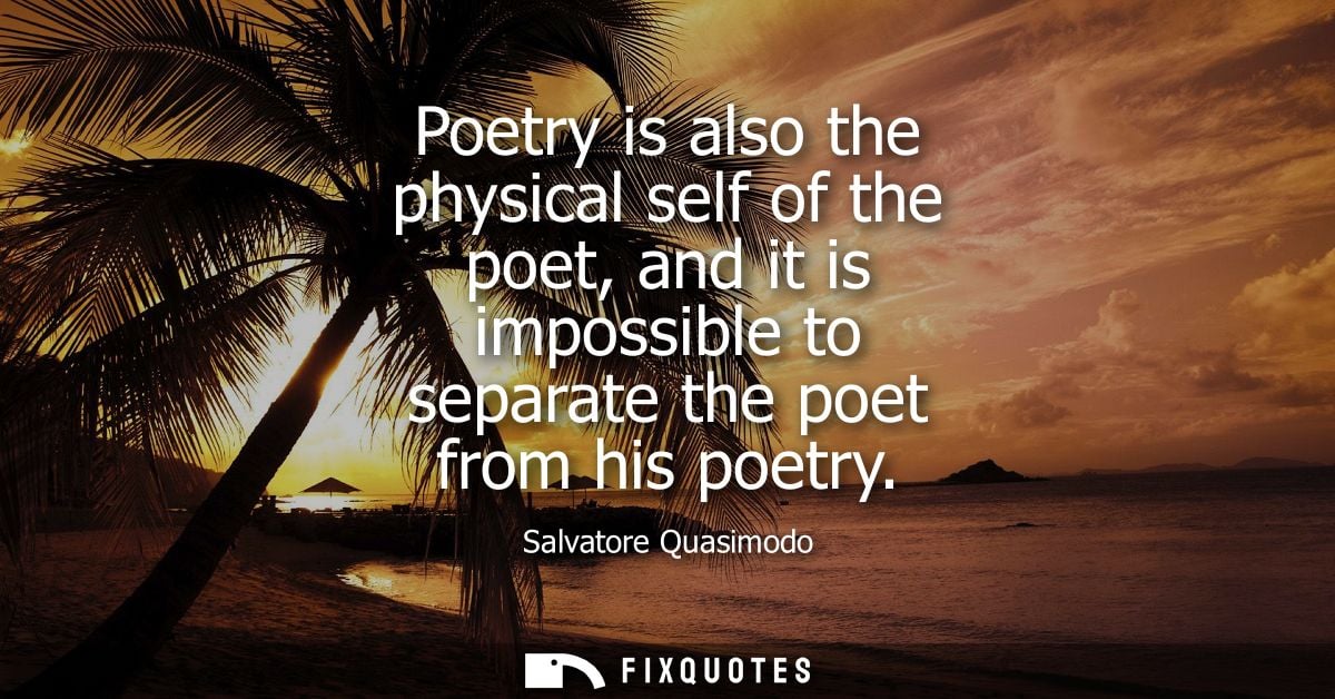 Poetry is also the physical self of the poet, and it is impossible to separate the poet from his poetry