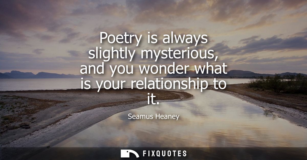 Poetry is always slightly mysterious, and you wonder what is your relationship to it