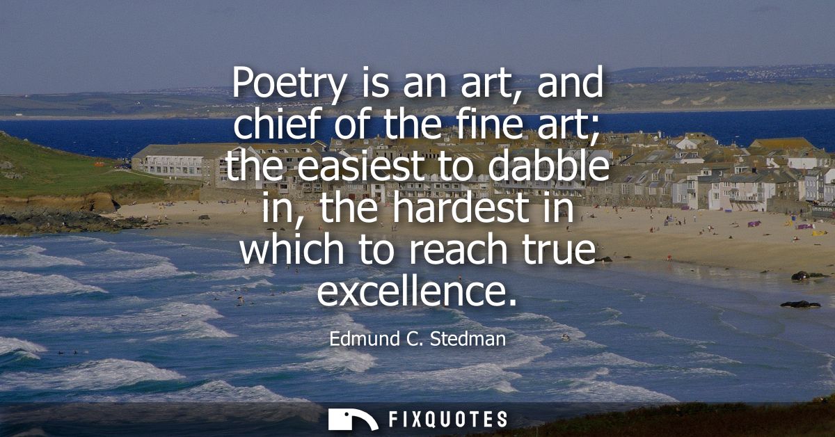 Poetry is an art, and chief of the fine art the easiest to dabble in, the hardest in which to reach true excellence