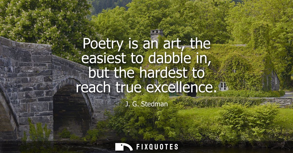 Poetry is an art, the easiest to dabble in, but the hardest to reach true excellence