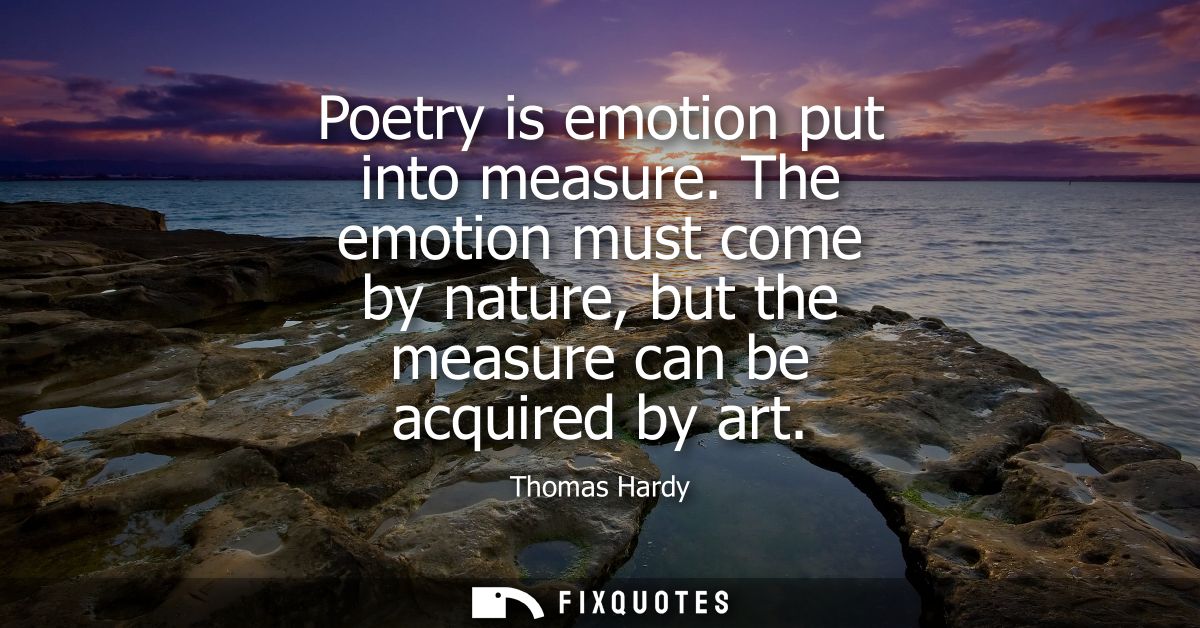 Poetry is emotion put into measure. The emotion must come by nature, but the measure can be acquired by art