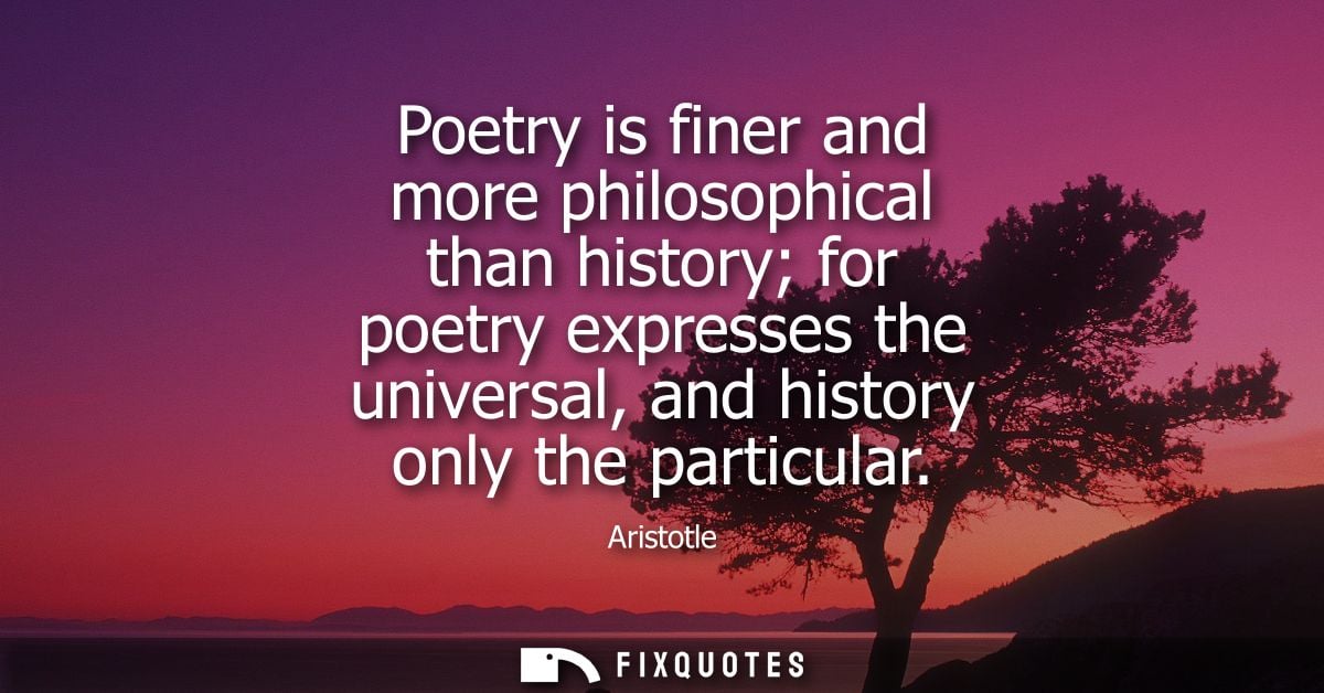 Poetry is finer and more philosophical than history for poetry expresses the universal, and history only the particular 