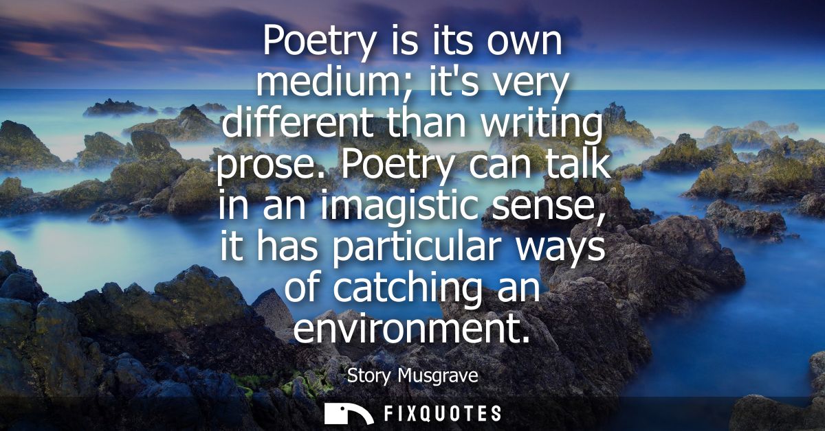 Poetry is its own medium its very different than writing prose. Poetry can talk in an imagistic sense, it has particular