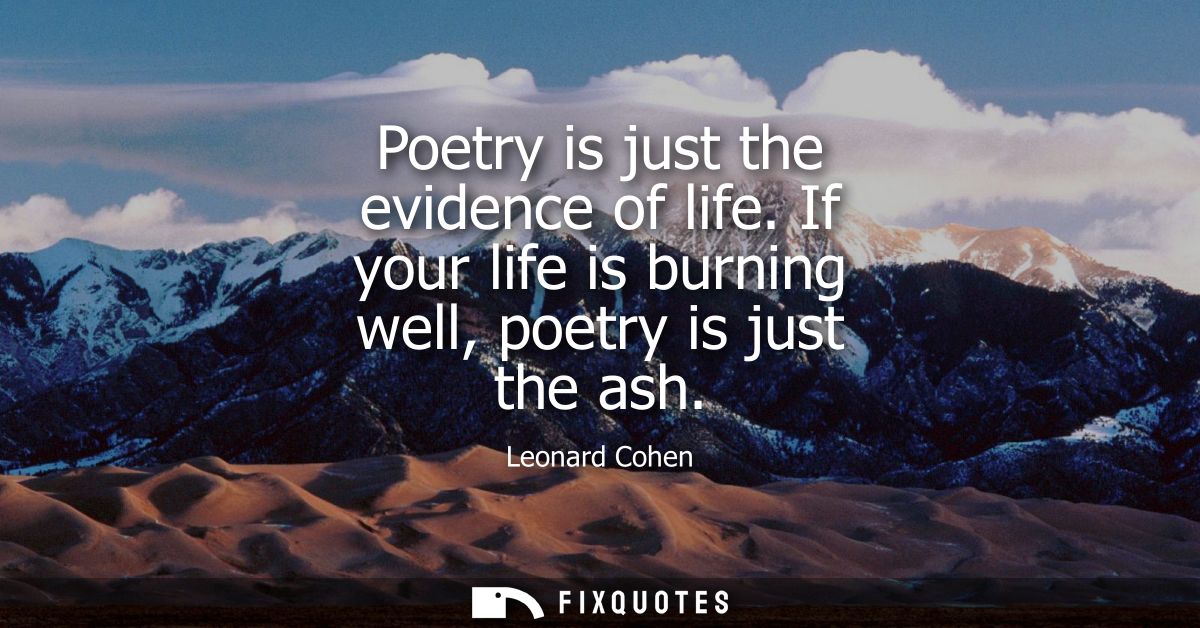 Poetry is just the evidence of life. If your life is burning well, poetry is just the ash