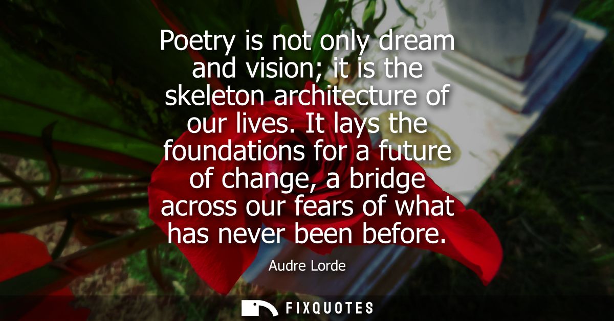 Poetry is not only dream and vision it is the skeleton architecture of our lives. It lays the foundations for a future o