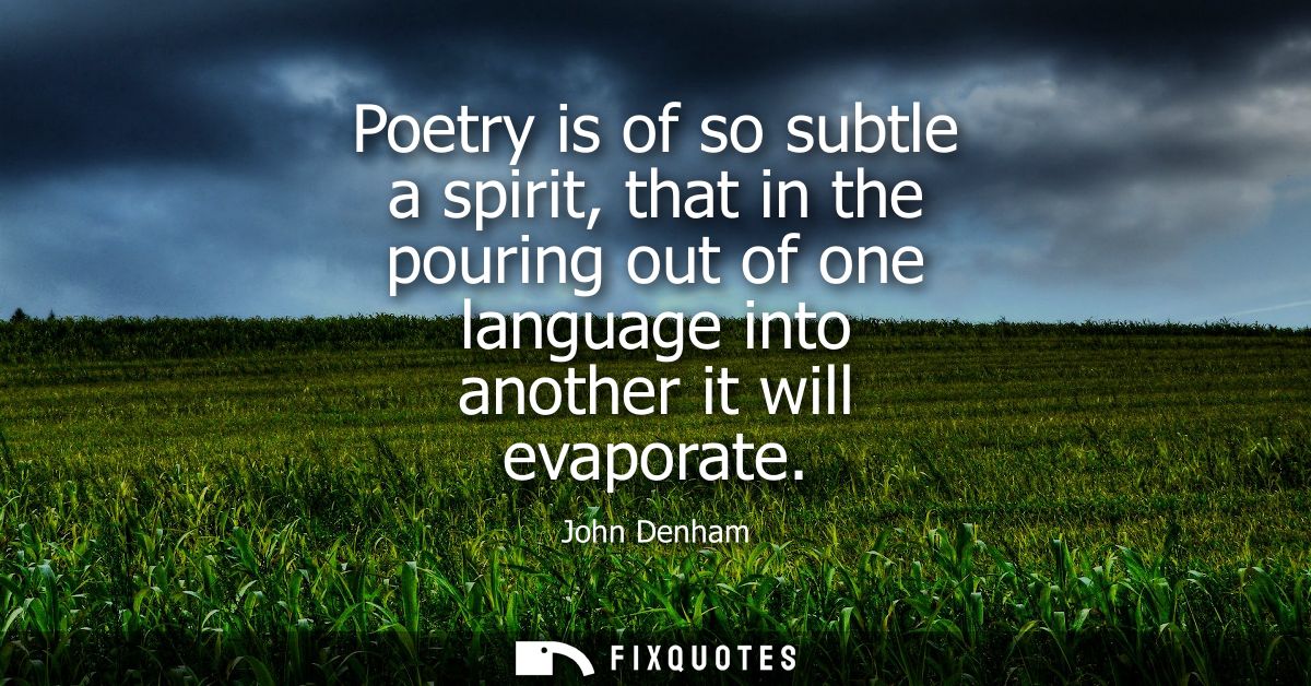Poetry is of so subtle a spirit, that in the pouring out of one language into another it will evaporate