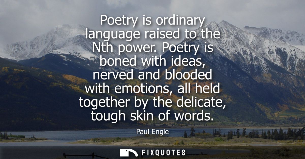 Poetry is ordinary language raised to the Nth power. Poetry is boned with ideas, nerved and blooded with emotions, all h