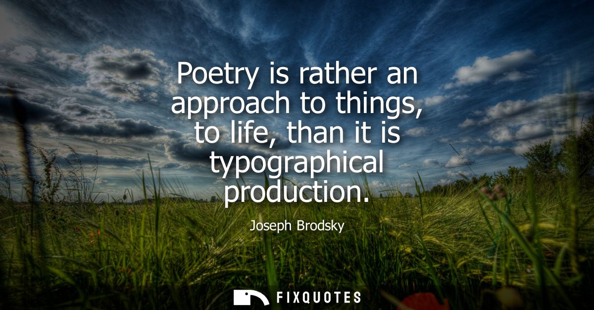 Poetry is rather an approach to things, to life, than it is typographical production