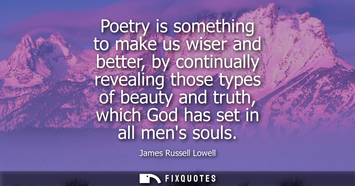 Poetry is something to make us wiser and better, by continually revealing those types of beauty and truth, which God has