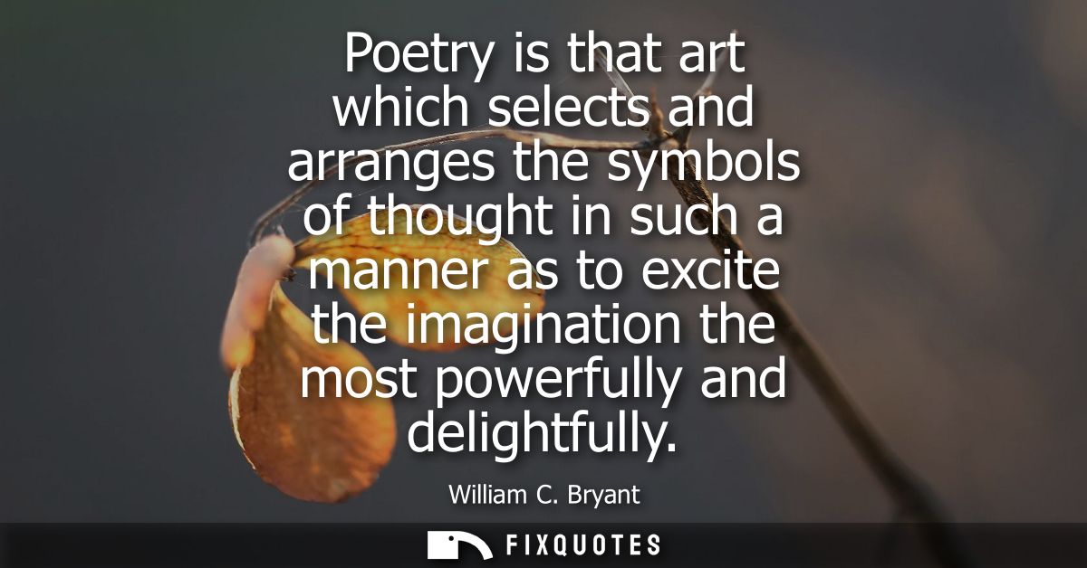 Poetry is that art which selects and arranges the symbols of thought in such a manner as to excite the imagination the m