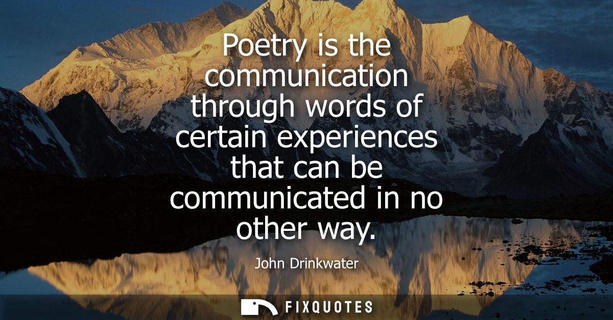 Poetry is the communication through words of certain experiences that can be communicated in no other way