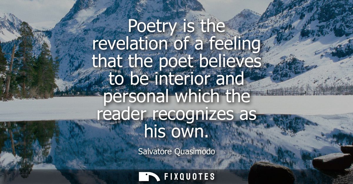 Poetry is the revelation of a feeling that the poet believes to be interior and personal which the reader recognizes as 