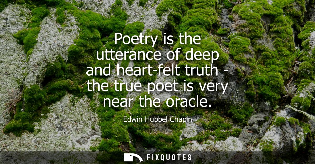 Poetry is the utterance of deep and heart-felt truth - the true poet is very near the oracle