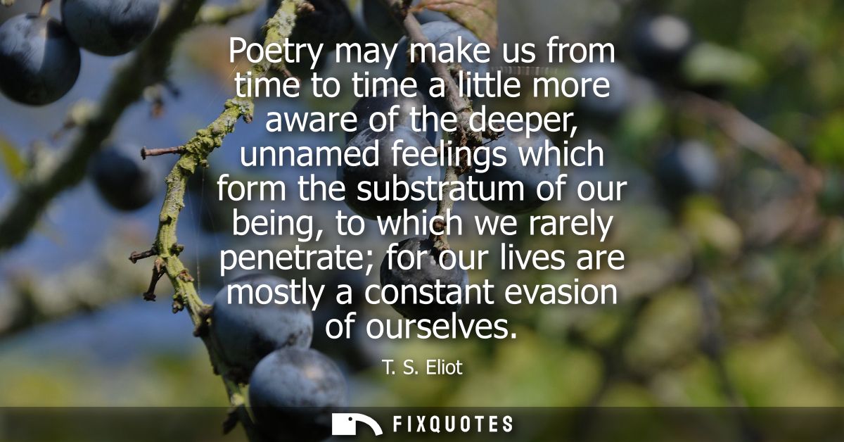 Poetry may make us from time to time a little more aware of the deeper, unnamed feelings which form the substratum of ou