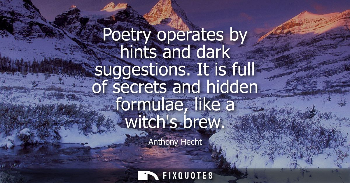 Poetry operates by hints and dark suggestions. It is full of secrets and hidden formulae, like a witchs brew