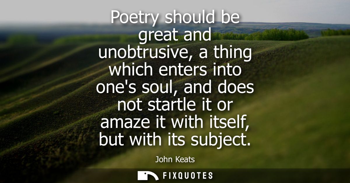 Poetry should be great and unobtrusive, a thing which enters into ones soul, and does not startle it or amaze it with it