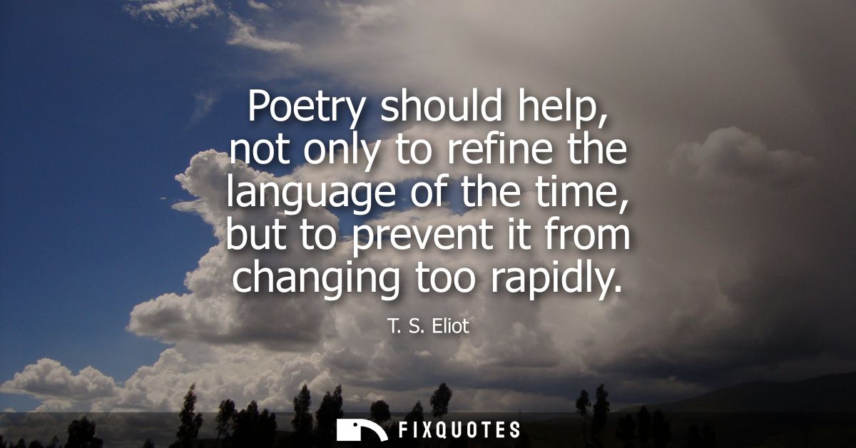 Poetry should help, not only to refine the language of the time, but to prevent it from changing too rapidly