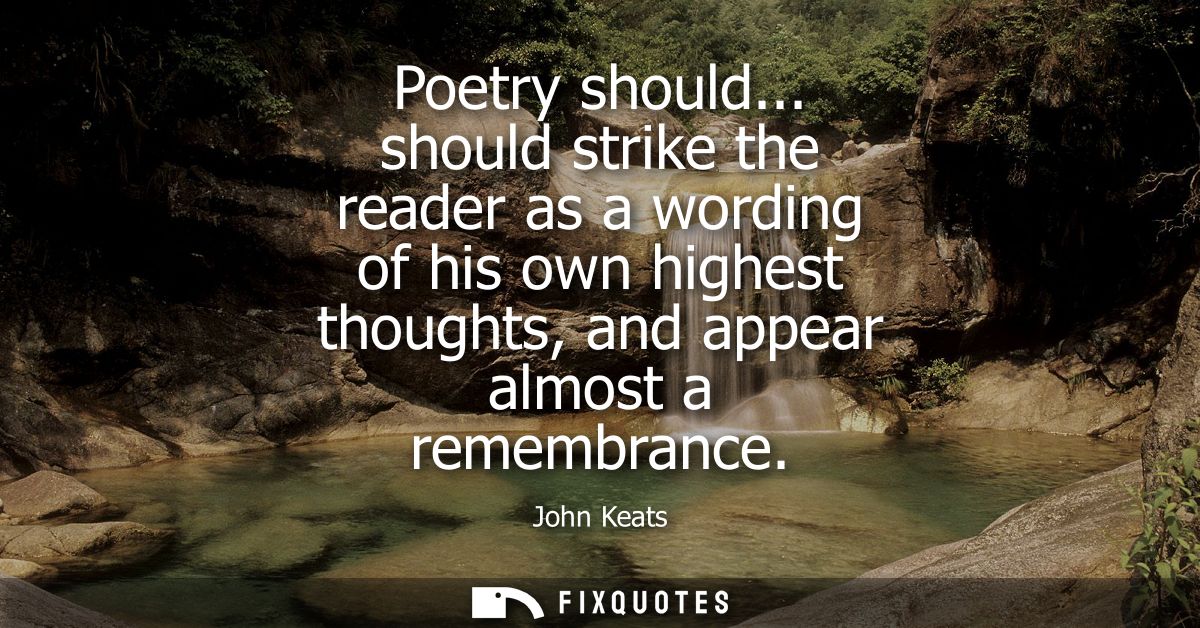 Poetry should... should strike the reader as a wording of his own highest thoughts, and appear almost a remembrance