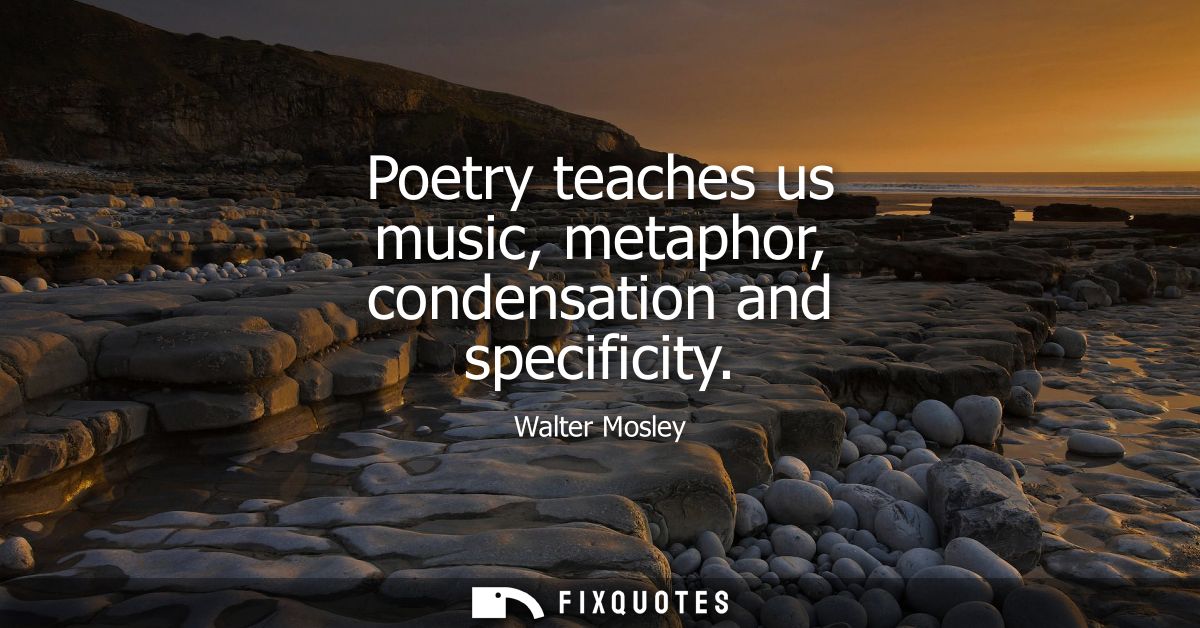 Poetry teaches us music, metaphor, condensation and specificity